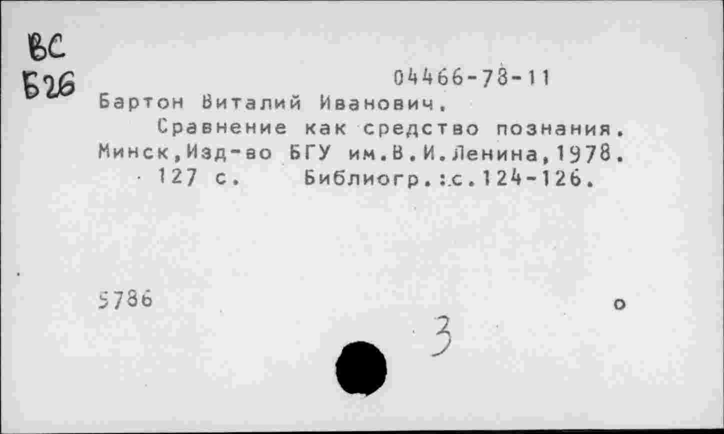 ﻿ьс
04466-73-11
Бартон Виталий Иванович,
Сравнение как средство познания. Минск,Изд-во БГУ им.В.И.Ленина,1978.
• 127 с. Библиогр . :.с . 1 24-1 26 .
5786
о